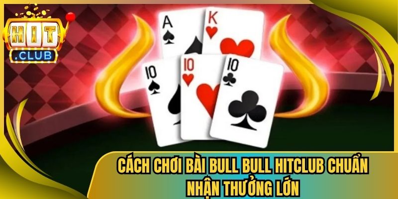 Cách Chơi Bài Bull Bull HitClub Chuẩn Nhận Thưởng Lớn