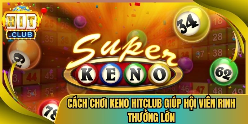 Cách Chơi Keno HitClub Giúp Hội Viên Rinh Thưởng Lớn