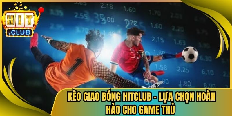 Kèo Giao Bóng Hitclub – Lựa Chọn Hoàn Hảo Cho Game Thủ 