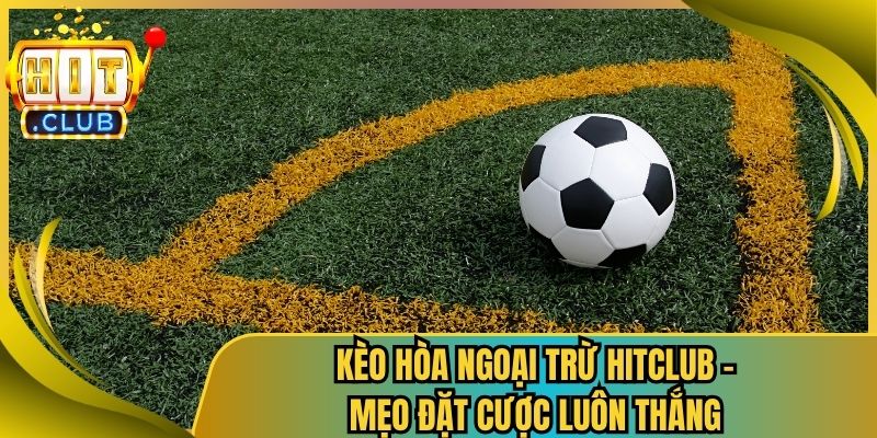 Kèo Hòa Ngoại Trừ Hitclub – Mẹo Đặt Cược Luôn Thắng 