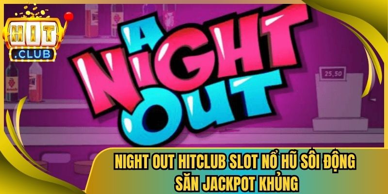 Night Out Hitclub Slot Nổ Hũ Sôi Động Săn Jackpot Khủng
