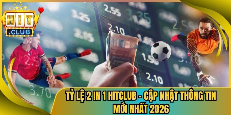 Tỷ Lệ 2 In 1 Hitclub – Cập Nhật Thông Tin Mới Nhất 2026